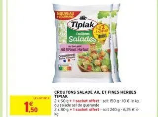 le lot des  1,50  nouveau gourmand  tipiak  croutons  salades  all&fines herbes routines  croutons salade ail et fines herbes  tipiak  2x50 g + 1 sachet offert-soit 150g-10€ le kg ou salade sel de gue