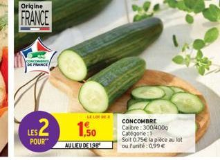 Origine  FRANCE  DE FRANCE  LES POUR  LE LOT DE  1.50  AU LIEU DE 1,98  CONCOMBRE  Calibre: 300/400g Catégorie: 1  Soit 0.75€ la pièce au lot  ou l'unité : 0,99 € 