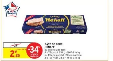 7  le porc français  3%  le lot de 3  2,25  -34  de remise immediate  le pare  hénaff  henaff  pâté de porc henaff  m  chips  ou rillettes de porc  3 x 78g-soit 234 g -9,62 € le kg ou rillettes poulet