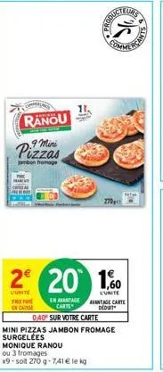 ranou  9 mini  pizzas  jambon fromage  11.  en aantage carte  040 sur votre carte  2 20 10  l'unite pref  en casse  ou 3 fromages x9-soit 270 g-7,41 € le kg  mini pizzas jambon fromage surgelées  moni