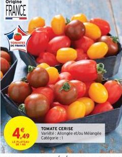 Origine  FRANCE  TOMATES DE FRANCE  4,49  LE PLATEAU  TOMATE CERISE  Variété: Allongée et/ou Mélangée  Catégorie :1 