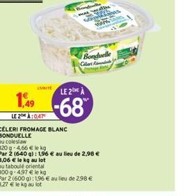 LUNITE  1.49  LE 2 À:0,47  CÉLERI FROMAGE BLANC  BONDUELLE  ou coleslaw  LE 2EME À  -68  ou taboulé oriental  300 g-4,97 € le kg  Par 2 (600 g): 1,96 € au lieu de 2,98 € 3,27 € le kg au lot  Bonduelle