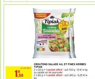 le lot des  1,50  nouveau gourmand  tipiak  croutons  salades  all&fines herbes routines  croutons salade ail et fines herbes  tipiak  2x50 g + 1 sachet offert-soit 150g-10€ le kg ou salade sel de gue