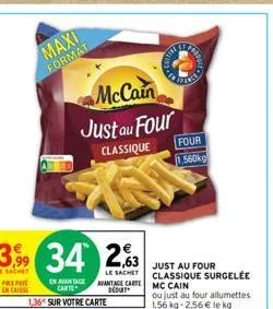 prix paye  en caisse  maxi format  3,99 34 263  le sachet  le sachet vantage carte deduit  mccain  just au four  classique  en avantage  carte  1,36 sur votre carte  four 1.560kg  just au four classiq