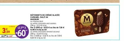 la boite  3,59  le2h à:143  le 2  -60%  bâtonnets de crème glacée  caramel salé x4  magnum  ou intense dark  ou white chocolate and cookies  296 g-1213 € le kg  par 2 (592 g): 5,02 € au lieu de 7,18 €