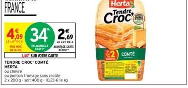 PRIE PRY ENCAISSE  €  4,09 34 34 2,69  LE LOT  LE LOT DE 2  EN AVANTAGE AVANTAGE CARTE CARTE DEDUIT  140 SUR VOTRE CARTE  TENDRE CROC' COMTÉ HERTA  ou chèvre  ou jambon fromage sans croûte 2 x 200 g-s