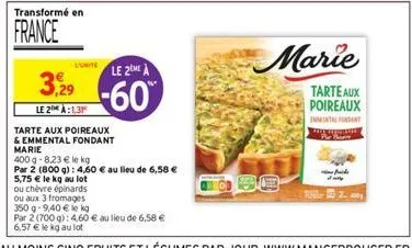 transformé en  france  l'unite  3,29  le 2 à:1,31  le 2eme à  -60%  tarte aux poireaux & emmental fondant marie  400 g -8,23 € le kg  par 2 (800 g): 4,60 € au lieu de 6,58 €  5,75 € le kg au lot  ou c