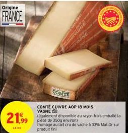 Origine  FRANCE  21,99  LE NO  COMTE  COMTÉ CUIVRE AOP 18 MOIS VAGNE  (également disponible au rayon trais emballé la pièce de 350g environ)  fromage au lait cru de vache à 33% Mat.Gr sur produit fini