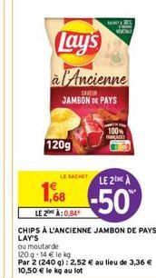 120g  Lay's  à l'Ancienne  SAVEUR  JAMBON DE PAYS  LE SACHET  MONEY 20% TIRAN VOCAT  100% FRANÇAGET  1,68  LE 2 À:0,84€  CHIPS À L'ANCIENNE JAMBON DE PAYS LAY'S  ou moutarde  LE 2 A  -50%  120g-14 € l