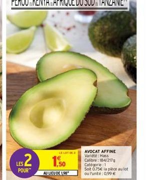 LES2  POUR™  LE LOT DE 2  150  AU LIEU DE 1.98€  AVOCAT AFFINE Variété: Hass Calibre: 184/217g  Catégorie : 1  Soit 0.75€ la pièce au lot  ou l'unité: 0,99 € 