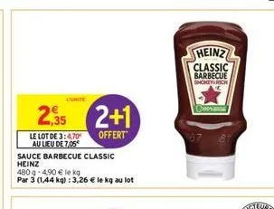 2,35 2+1  offert  sauce barbecue classic  heinz  480g 4,90 € le kg  par 3 (1,44 kg): 3,26 € le kg au lot  le lot de 3:4,70  au lieu de 7,05  l'unite  heinz  classic barbecue shokey rich 