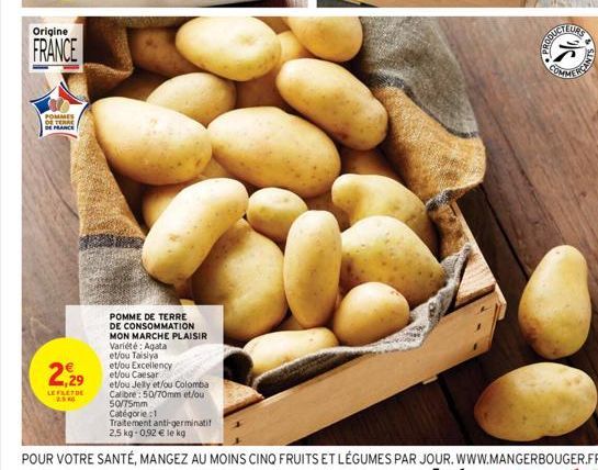 Origine  FRANCE  POMMES DE TERRE DE FRANCE  2,29  LEFETUE  POMME DE TERRE DE CONSOMMATION MON MARCHE PLAISIR Variété: Agata et/ou Taisiya et/ou Excellency et/ou Caesar  et/ou Jelly et/ou Colomba Calib