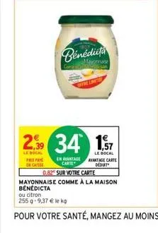 offre limite  mayonnase  en avantage carte  2,39 34 17  le bocal prepa en casse  tage carte dedut  0.82 sur votre carte  mayonnaise comme à la maison bénédicta  ou citron  255 g -9,37 € le kg 