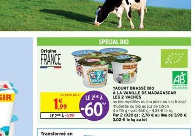 Origine  FRANCE  LE PACK DE 4  1,99⁹  LE 2 À: 0,79  SPECIAL BIO  VACHES  LE 2 A  -60  VANELER  YAOURT BRASSÉ BIO  À LA VANILLE DE MADAGASCAR LES 2 VACHES  ou bio myrtilles ou bio poire ou bio fraise/ 