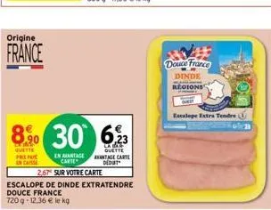 origine  france  8% 30  quette preno encaisse  en avantage carte  2,67 sur votre carte  escalope de dinde extratendre  douce france  720g-12.36 € le kg  6,23  la bar quette antage carte dedut  douce f