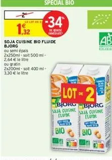 2  le lot de  1,32  special bio  -34  de reise immediate  soja cuisine bio fluide bjorg  ou semi épais 2x250ml-soit 500 ml-2,64 € le litre ou gratin 2x200ml-soit 400 ml-3,30 € le litre  lot of 2  de  