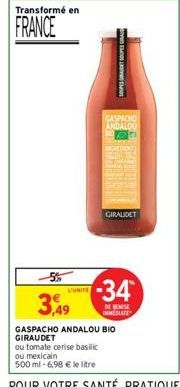 Transformé en  FRANCE  5%  3,49  UNITE  SOUPES GANT SOUPES GRA  GASPACHO ANDALOU  GIRALDET  -34*  DE REMISE IMMEDIATE  GASPACHO ANDALOU BIO GIRAUDET  ou tomate cerise basilic  ou mexicain  500 ml -6,9