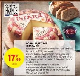 origine  france  istara  17,99  le rg  all-tra  ossau iraty aop istara  (également disponible au rayon frais emballé la pièce de 220g environ)  ou p'tit basque (également disponible au rayon frais emb