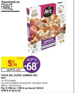 transformé en  france  pizzo  gusto mix  le 2me à  5,75-68  le2 à:184  pizza del gusto jambon cru  mix  jambon cru  ou 4 fromages  ou chèvre lardons mozzarella-tomates cerise 380g-15,13 € le kg 