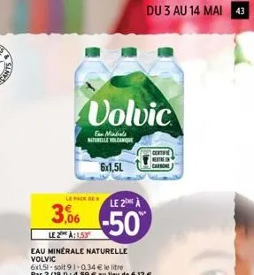 le pack de  le 2 à  3,06 50  le 2 à: 1,53  volvic  fa minirala naturelle volcanique  6x1,5l  du 3 au 14 mai 43  certif  metre en  carsone 