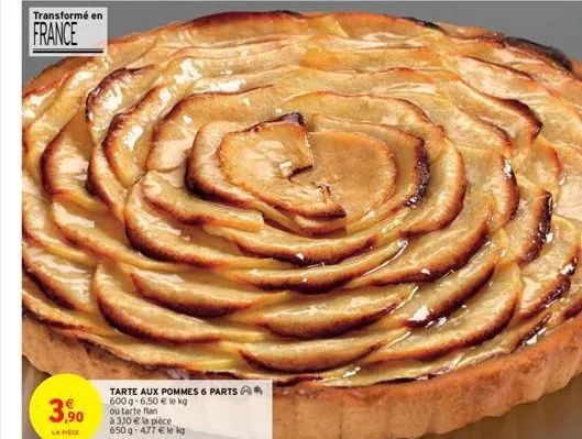transformé en  france  3,90  la pièce  tarte aux pommes 6 parts*  600 g-6,50 € le kg  ou tarte flan  à 310 € la pièce 650 g-477 € le kg 