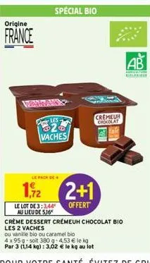 origine  france  montany  le pack de  1,92  les.  vaches  le lot de 3:3,44 au lieu de 516  2+1  offert  cremeur chocolat  kell  crème dessert crémeuh chocolat bio  les 2 vaches  ou vanille bio ou cara