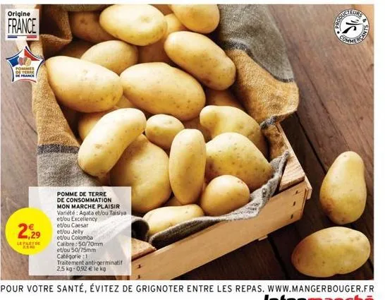 origine  france  pommes de terre de france  229  lefset de  2.50  pomme de terre de consommation mon marche plaisir variété: agata et/ou taisiya et/ou excellency et/ou caesar  et/ou jelly et/ou colomb