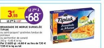 lunite le 2 a  3,55-68  le 2 à:1,13  brandade de morue surgelée tipiak  ou saint-jacques gratinées fondue de poireaux  ou parmentier de canard  310 q-11,45 € le kg  par 2 (620 g): 4,68 € au lieu de 7,