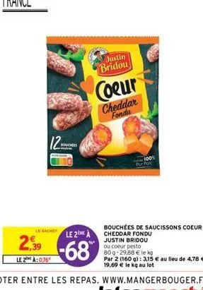 le 2:0,76  12  bouches  le sachet  le 2  2.39-68  justin bridou  coeur  cheddar fondu  1005  pur por  bouchées de saucissons coeur cheddar fondu justin bridou ou coeur pesto  80 g- 29,88 € le kg  par 