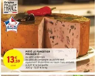 origine  france  13,59  leko  pâté le forestier prunier d  ou pâté ardennais  ou páté de campagne au poivre vert  également disponibles au rayon frais emballé  à 4,07 € la barquette 300g-13,57 € le kg