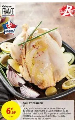 origine  france  volaille  prancaise  6,69  le no  poulet fermier  14 kg environ-nombre de jours d'élevage du produit (minimum): 81, alimentation % de céréales (minimum): 75, organisme certificateur c