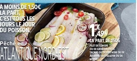 pêché en  atlantique nord-est  la part de 150g  filet de congre  ou de grondin ou de tacaud ou de lieu noir ou de julienne ou d'eglefin ou de merlu soit 9,96 €le kg 