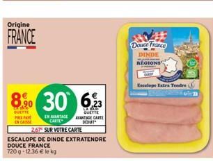 Origine  FRANCE  8% 30  QUETTE PRENO ENCAISSE  EN AVANTAGE CARTE  2,67 SUR VOTRE CARTE  ESCALOPE DE DINDE EXTRATENDRE  DOUCE FRANCE  720g-12.36 € le kg  6,23  LA BAR QUETTE ANTAGE CARTE DEDUT  Douce F