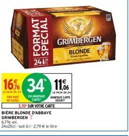 FORMAT SPECIAL  2418  16,9% 34 11,  LE PACK DE 24  LE PACK 24 PREPAY ENCAISSE  EN AVANTAGEANTAGE CARTE  CARTE  DEDUIT  5,70 SUR VOTRE CARTE  BIÈRE BLONDE D'ABBAYE  GRIMBERGEN  6.7% vol.  24x25cl-soit 