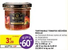 maille apeld tomates seches  le bocal le 2eme à  3,20-60  le2a:1,28  tartinable tomates séchées  maille  ou concassé d'olives noires et vertes ou aubergines  ou artichaut mascarpone 95g 33,68 € le kg 