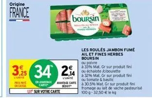 origine  france  3,25  l'unite pre encaisse  en avantage carte  u sur votre carte  34 2,4  l'unite avantage carte déduit  boursin  les roulés jambon fumé ail et fines herbes  boursin  ou poivre  à 33%