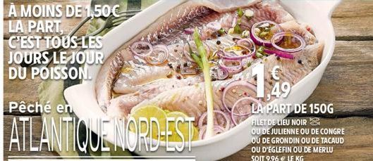 Pêché en  ATLANTIQUE NORD-EST  49  LA PART DE 150G FILET DE LIEU NOIR & OU DE JULIENNE OU DE CONGRE OU DE GRONDIN OU DE TACAUD OU D'EGLEFIN OU DE MERLU SOIT 9,96 € LE KG 