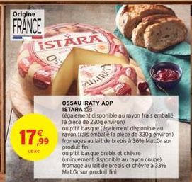 Origine  FRANCE  ISTARA  17,99  LE RG  ALL-TRA  OSSAU IRATY AOP ISTARA  (également disponible au rayon frais emballé la pièce de 220g environ)  ou p'tit basque (également disponible au rayon frais emb