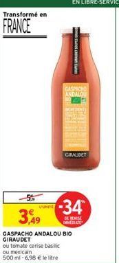 Transformé en  FRANCE  5%  3,49  UNITE  SOUPES GANT SOUPES GRA  GASPACHO ANDALOU  GIRALDET  -34*  DE REMISE IMMEDIATE  GASPACHO ANDALOU BIO GIRAUDET  ou tomate cerise basilic  ou mexicain  500 ml -6,9