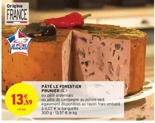 origine  france  13,59  leko  pâté le forestier prunier d  ou pâté ardennais  ou páté de campagne au poivre vert  également disponibles au rayon frais emballé  à 4,07 € la barquette 300g-13,57 € le kg