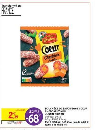 Transformé en  FRANCE  LE 2:0,76  12  BOUCHES  LE SACHET  LE 2  2.39-68  Justin Bridou  Coeur  Cheddar Fondu  1005  Pur Por  BOUCHÉES DE SAUCISSONS COEUR CHEDDAR FONDU JUSTIN BRIDOU ou coeur pesto  80