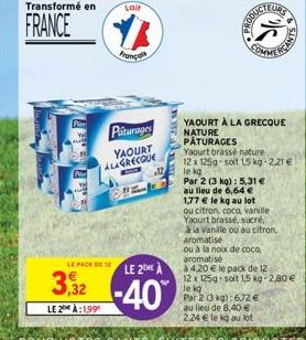 LE PACK  Transformé en  Lait  FRANCE YA  Français  Piturages YAOURT ALAGRECQUE  OPE  12  LE 2 A  3,32-40  LE 2 A:199  YAOURT À LA GRECQUE NATURE PÂTURAGES  Par 2 (3 kg): 5,31 €  au lieu de 6,64 €  Par