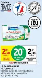 Origine  FRANCE  PREPA  EN CAS  Lail  Français  Paturages Le Sainte-Maure  PR  2,98 20 238  L'UNITE  L'UNITE  EN AVANTAGE CARTE  DUCTEURS  PRODUIT  JEU  DU MOMENT  ANTAGE CARTE DEDUT  0,60% SUR VOTRE 