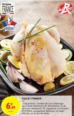 Origine  FRANCE  VOLAILLE  PRANCAISE  6,69  LE NO  POULET FERMIER  14 kg environ-nombre de jours d'élevage du produit (minimum): 81, alimentation % de céréales (minimum): 75, organisme certificateur C