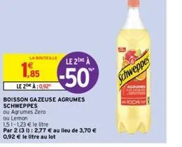 1,85  le 2 à:0,92  la bouteille  boisson gazeuse agrumes schweppes  ou agrumes zero ou lemon  151-1,23 € le tre  par 2 (31): 2,77 € au lieu de 3,70 € 0,92 € le litre au lot  le 2 a  -50%  schweppes  a