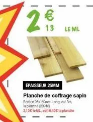 29  13 leml  épaisseur 25mm planche de coffrage sapin section 25x150mm longueur 3m la planche (29916) 2,13€ le ml, soit 5,40€ la planche 