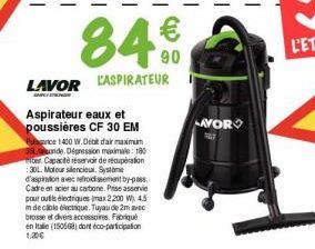 84€  90  LAVOR CASPIRATEUR  SAFE TREN  Aspirateur eaux et poussières CF 30 EM  Punce 1400 W. Débit dair maximum 35onde. Dépression maximale: 180  ber. Capacité réservoir de récupération :30L Moteur si