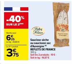 -40%  SUR LE 2 ME  Vendu seul  625  Le kg: 20,83 €  Le 2 produit  3,95  75  Reflets France  Saucisse sèche  ou saucisson sec  d'Auvergne REFLETS DE FRANCE 300 g. Soit les 2 produits: 10 € - Soit le kg