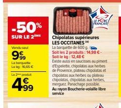 n 18  -50%  SUR LE 2ME  Vendu seul  999  La barquette Lokg: 16,65 €  L2produ  4.99  €  Chipolatas supérieures LES OCCITANES  La barquette de 600 g. Soit les 2 produits: 14,98 €-Soit le kg: 12,48 €  Ex