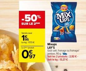 -50%  SUR LE 2  Vendu sou  1995  Le kg: 17,73 €  Le 2 produt  97  Lay's  MX UPS  219  WXUL  3D fle  Mixups LAY'S  Goût salé, fromage ou fromage/ jambon, 110 g.  Soit les 2 produits: 2,92 € - Soit le k